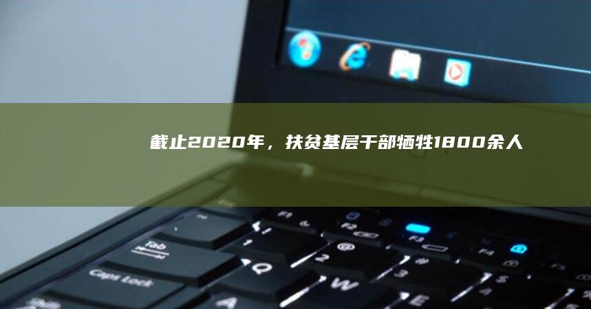 截止2020年，扶贫基层干部牺牲1800余人，为何没有任何热度？