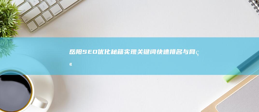 岳阳SEO优化秘籍：实现关键词快速排名与网站流量暴增