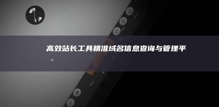 高效站长工具：精准域名信息查询与管理平台